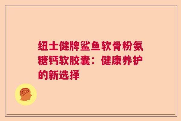 纽士健牌鲨鱼软骨粉氨糖钙软胶囊：健康养护的新选择