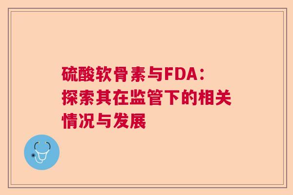 硫酸软骨素与FDA：探索其在监管下的相关情况与发展