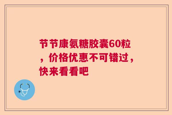 节节康氨糖胶囊60粒，价格优惠不可错过，快来看看吧