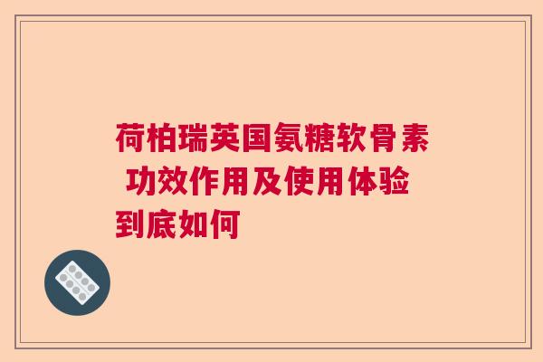 荷柏瑞英国氨糖软骨素 功效作用及使用体验到底如何