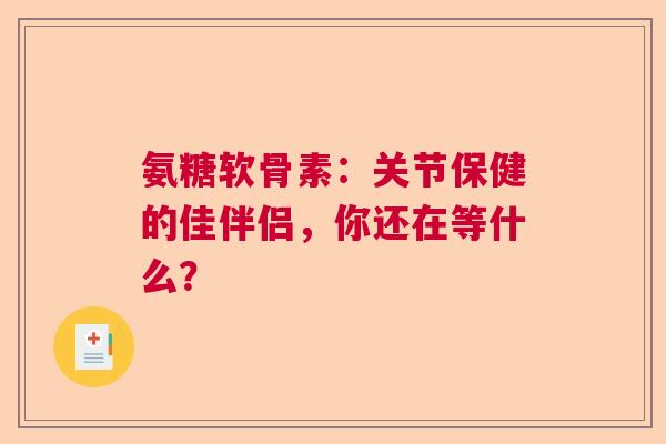 氨糖软骨素：关节保健的佳伴侣，你还在等什么？
