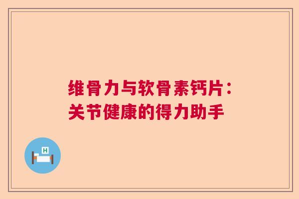 维骨力与软骨素钙片：关节健康的得力助手