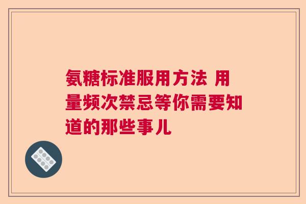 氨糖标准服用方法 用量频次禁忌等你需要知道的那些事儿