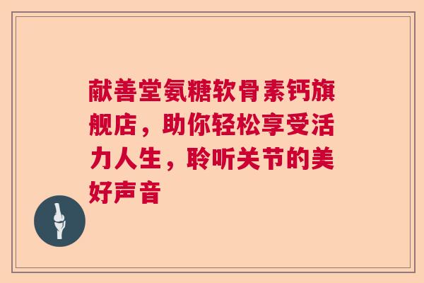 献善堂氨糖软骨素钙旗舰店，助你轻松享受活力人生，聆听关节的美好声音