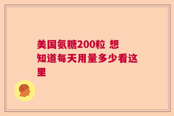 美国氨糖200粒 想知道每天用量多少看这里