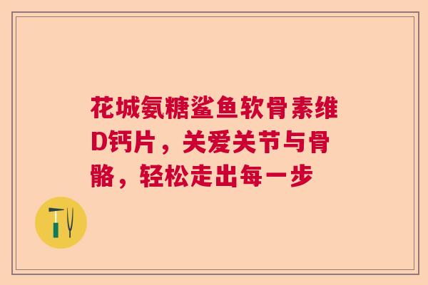 花城氨糖鲨鱼软骨素维D钙片，关爱关节与骨骼，轻松走出每一步