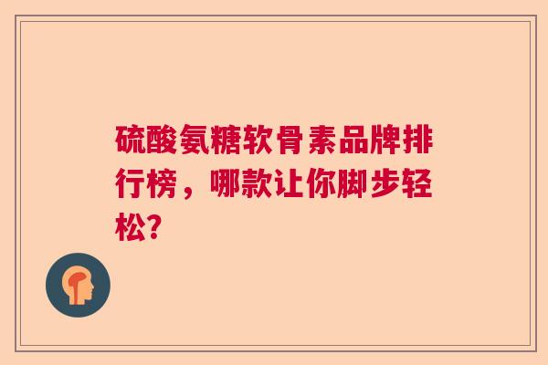 硫酸氨糖软骨素品牌排行榜，哪款让你脚步轻松？