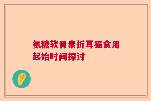 氨糖软骨素折耳猫食用起始时间探讨