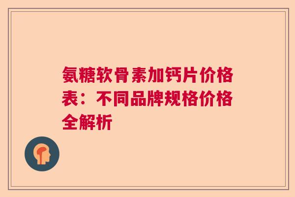 氨糖软骨素加钙片价格表：不同品牌规格价格全解析