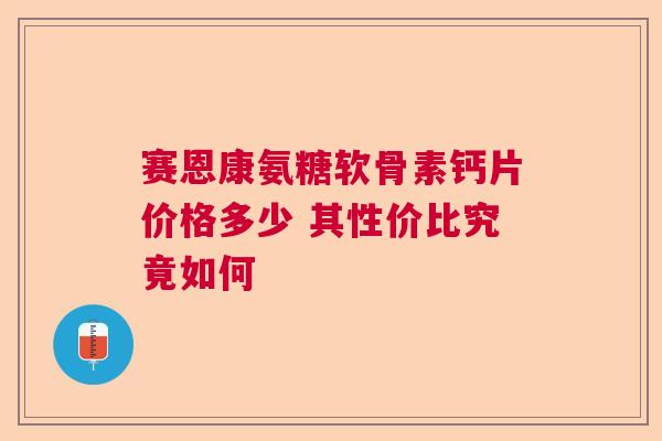 赛恩康氨糖软骨素钙片价格多少 其性价比究竟如何