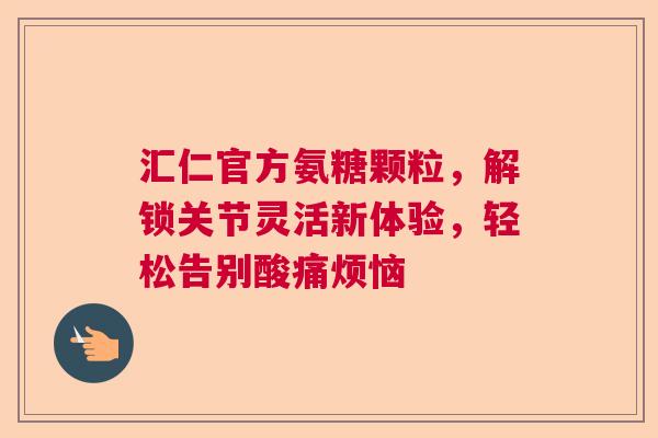 汇仁官方氨糖颗粒，解锁关节灵活新体验，轻松告别酸痛烦恼