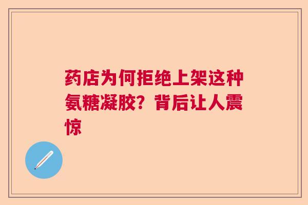 药店为何拒绝上架这种氨糖凝胶？背后让人震惊