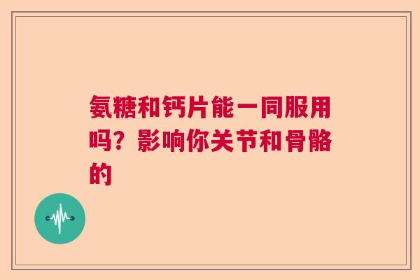 氨糖和钙片能一同服用吗？影响你关节和骨骼的