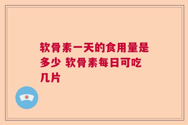 软骨素一天的食用量是多少 软骨素每日可吃几片