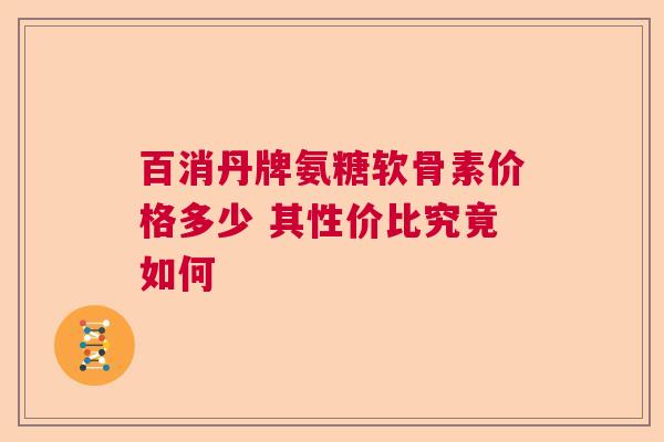百消丹牌氨糖软骨素价格多少 其性价比究竟如何
