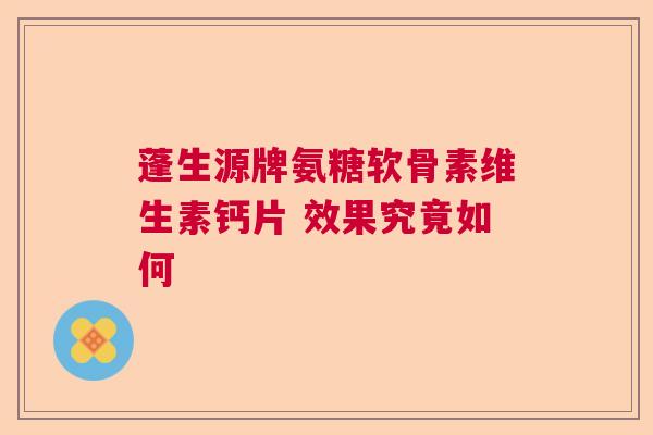 蓬生源牌氨糖软骨素维生素钙片 效果究竟如何