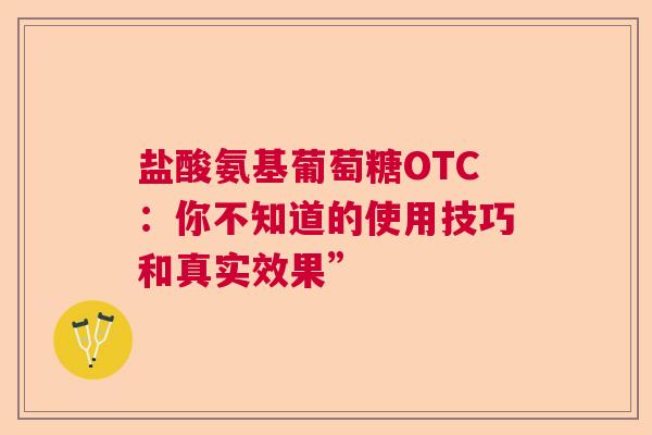 盐酸氨基葡萄糖OTC：你不知道的使用技巧和真实效果”