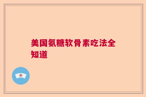 美国氨糖软骨素吃法全知道