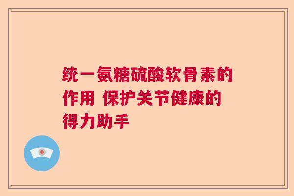 统一氨糖硫酸软骨素的作用 保护关节健康的得力助手