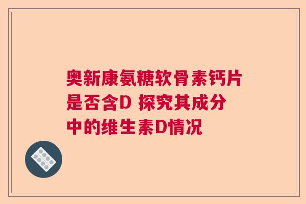 奥新康氨糖软骨素钙片是否含D 探究其成分中的维生素D情况
