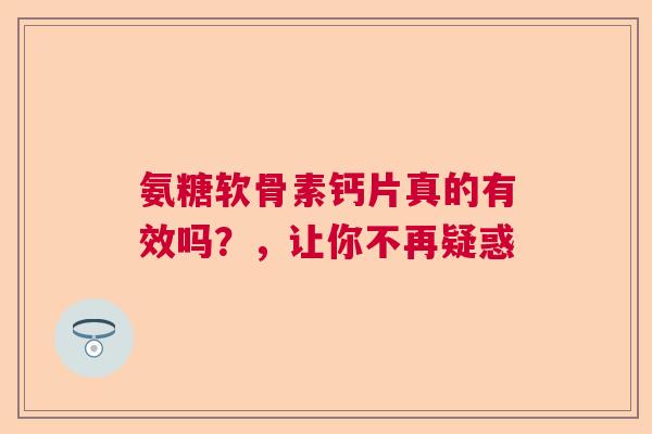 氨糖软骨素钙片真的有效吗？，让你不再疑惑