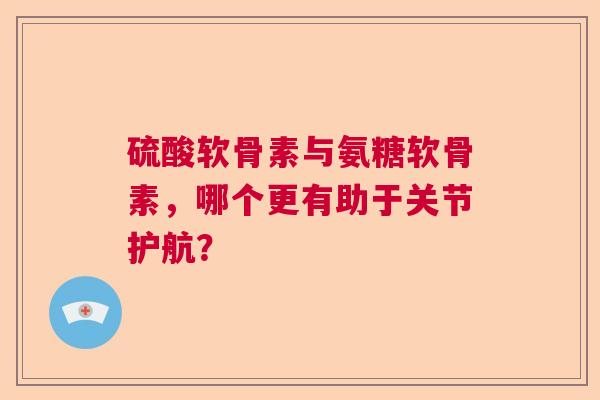 硫酸软骨素与氨糖软骨素，哪个更有助于关节护航？