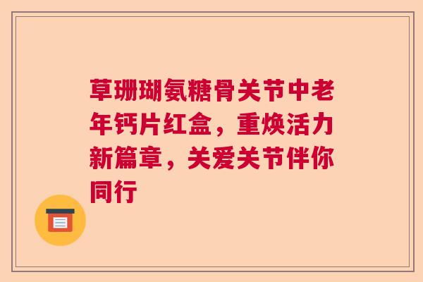 草珊瑚氨糖骨关节中老年钙片红盒，重焕活力新篇章，关爱关节伴你同行