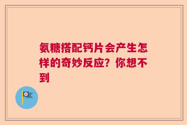 氨糖搭配钙片会产生怎样的奇妙反应？你想不到