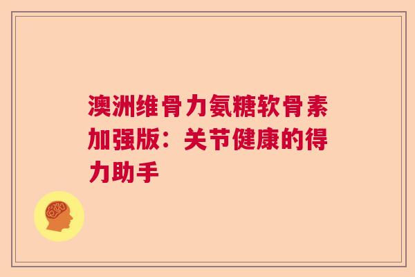 澳洲维骨力氨糖软骨素加强版：关节健康的得力助手
