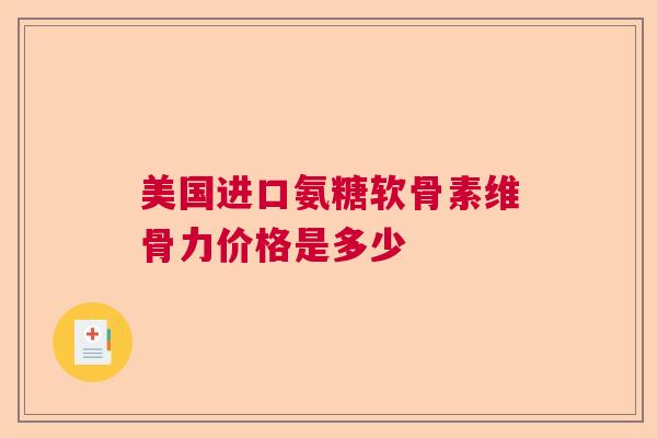 美国进口氨糖软骨素维骨力价格是多少