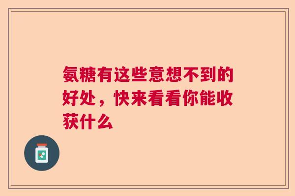 氨糖有这些意想不到的好处，快来看看你能收获什么