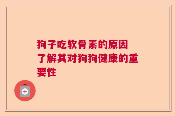 狗子吃软骨素的原因 了解其对狗狗健康的重要性