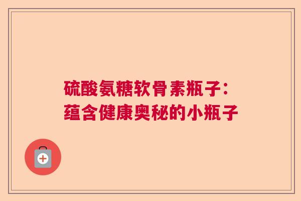 硫酸氨糖软骨素瓶子：蕴含健康奥秘的小瓶子