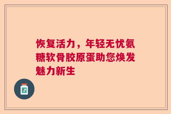 恢复活力，年轻无忧氨糖软骨胶原蛋助您焕发魅力新生
