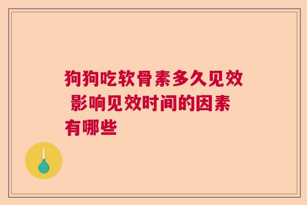 狗狗吃软骨素多久见效 影响见效时间的因素有哪些
