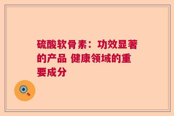 硫酸软骨素：功效显著的产品 健康领域的重要成分