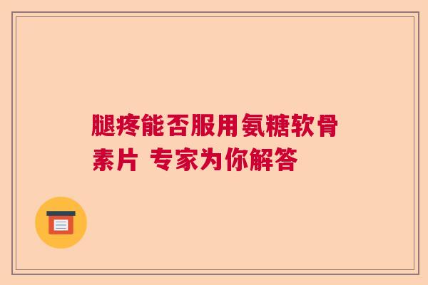 腿疼能否服用氨糖软骨素片 专家为你解答