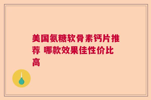 美国氨糖软骨素钙片推荐 哪款效果佳性价比高