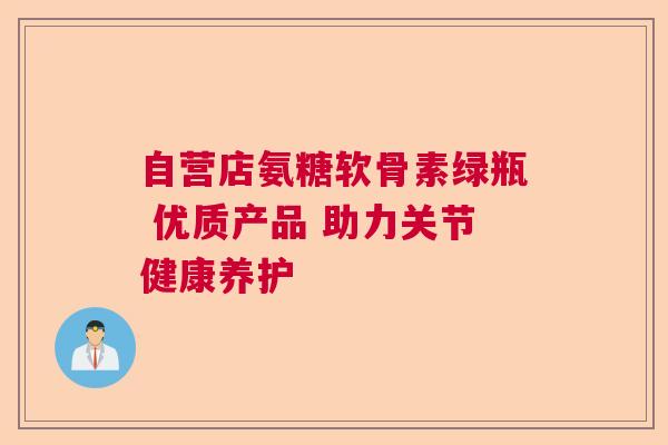 自营店氨糖软骨素绿瓶 优质产品 助力关节健康养护