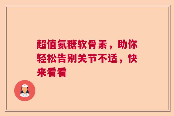 超值氨糖软骨素，助你轻松告别关节不适，快来看看