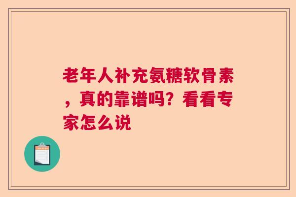 老年人补充氨糖软骨素，真的靠谱吗？看看专家怎么说