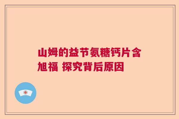 山姆的益节氨糖钙片含旭福 探究背后原因