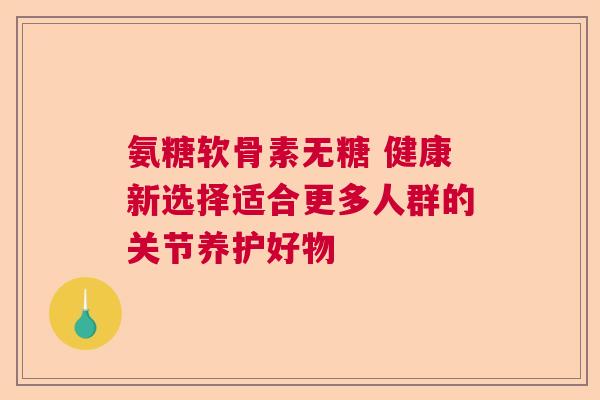 氨糖软骨素无糖 健康新选择适合更多人群的关节养护好物
