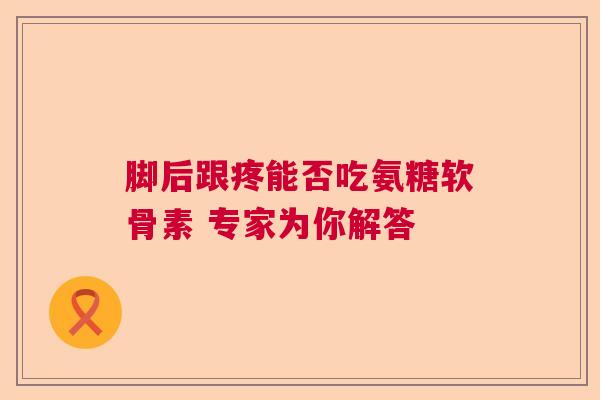 脚后跟疼能否吃氨糖软骨素 专家为你解答