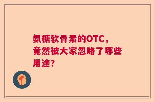 氨糖软骨素的OTC，竟然被大家忽略了哪些用途？