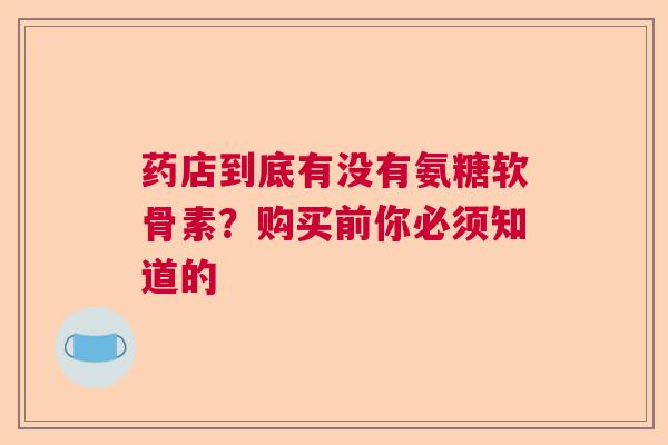 药店到底有没有氨糖软骨素？购买前你必须知道的