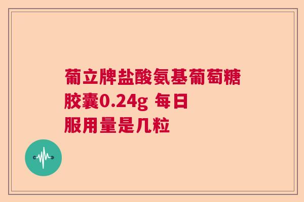 葡立牌盐酸氨基葡萄糖胶囊0.24g 每日服用量是几粒