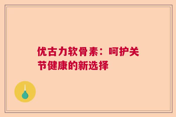 优古力软骨素：呵护关节健康的新选择
