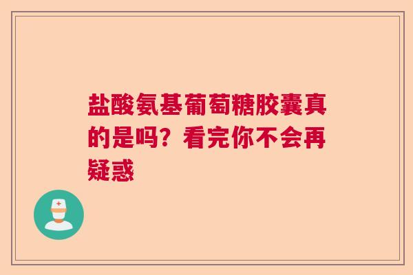 盐酸氨基葡萄糖胶囊真的是吗？看完你不会再疑惑