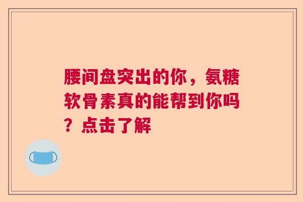 腰间盘突出的你，氨糖软骨素真的能帮到你吗？点击了解